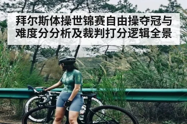 拜尔斯体操世锦赛自由操夺冠与难度分分析及裁判打分逻辑全景(kaiyun)
